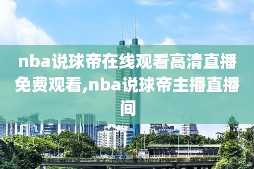 nba说球帝在线观看高清直播免费观看,nba说球帝主播直播间