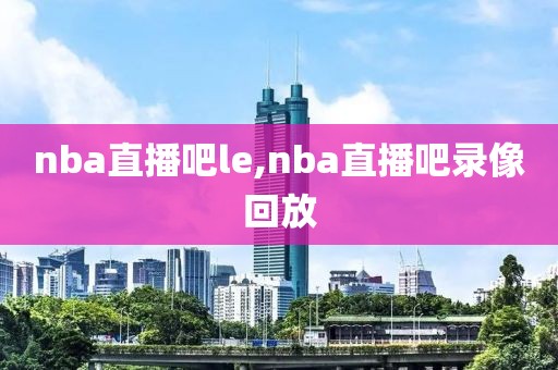 nba直播吧le,nba直播吧录像回放