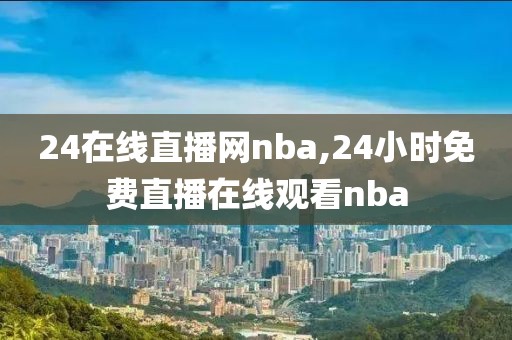 24在线直播网nba,24小时免费直播在线观看nba