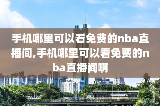 手机哪里可以看免费的nba直播间,手机哪里可以看免费的nba直播间啊