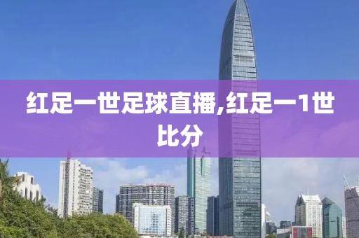 红足一世足球直播,红足一1世比分