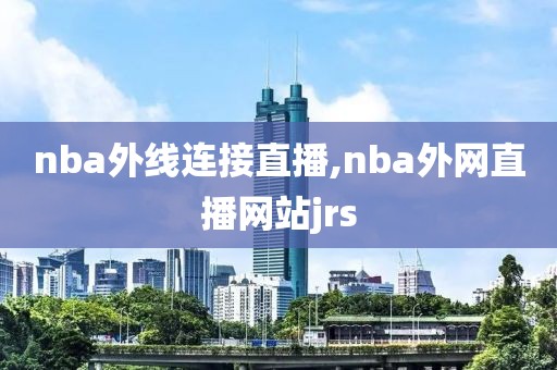 nba外线连接直播,nba外网直播网站jrs