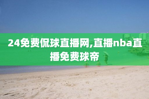 24免费侃球直播网,直播nba直播免费球帝