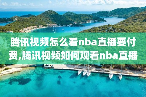 腾讯视频怎么看nba直播要付费,腾讯视频如何观看nba直播