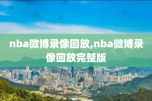 nba微博录像回放,nba微博录像回放完整版