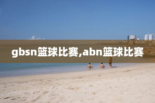 gbsn篮球比赛,abn篮球比赛