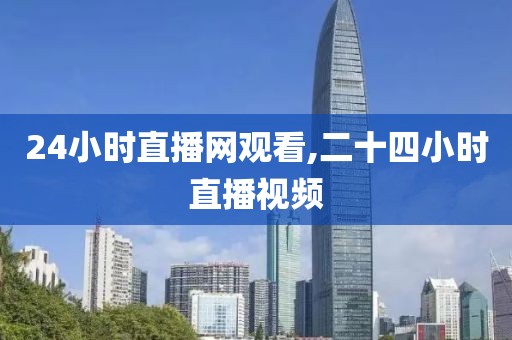 24小时直播网观看,二十四小时直播视频