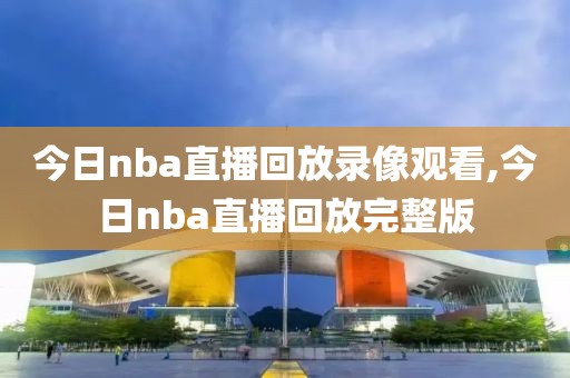 今日nba直播回放录像观看,今日nba直播回放完整版