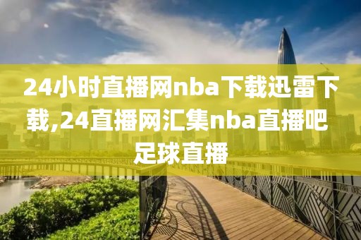24小时直播网nba下载迅雷下载,24直播网汇集nba直播吧 足球直播