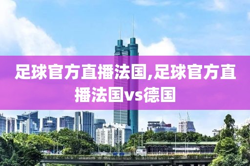 足球官方直播法国,足球官方直播法国vs德国