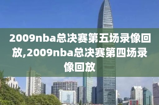 2009nba总决赛第五场录像回放,2009nba总决赛第四场录像回放