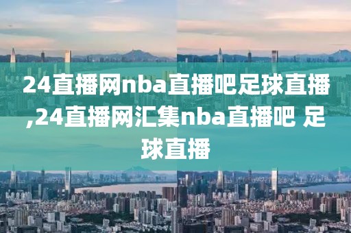 24直播网nba直播吧足球直播,24直播网汇集nba直播吧 足球直播