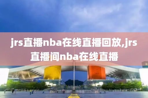 jrs直播nba在线直播回放,jrs直播间nba在线直播