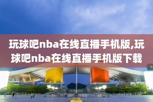 玩球吧nba在线直播手机版,玩球吧nba在线直播手机版下载