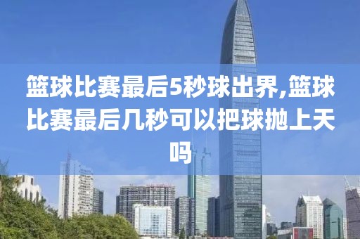 篮球比赛最后5秒球出界,篮球比赛最后几秒可以把球抛上天吗