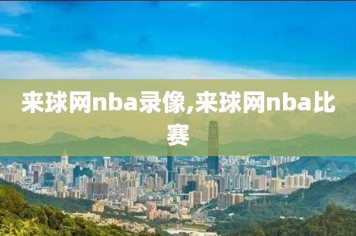 来球网nba录像,来球网nba比赛