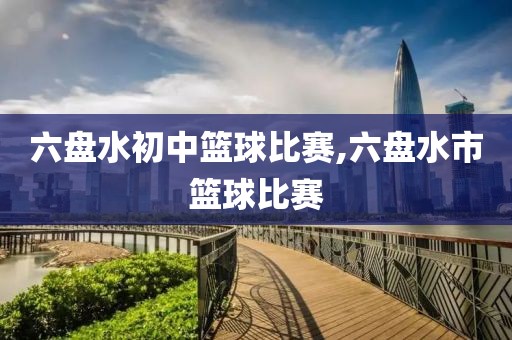六盘水初中篮球比赛,六盘水市篮球比赛