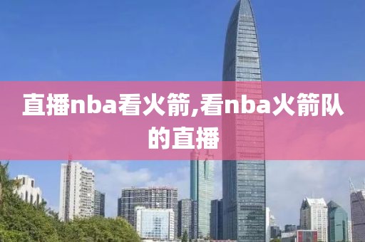 直播nba看火箭,看nba火箭队的直播