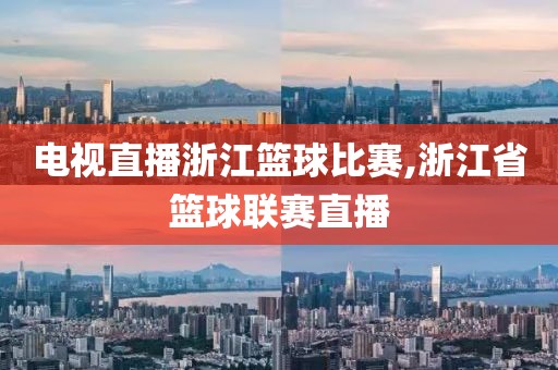 电视直播浙江篮球比赛,浙江省篮球联赛直播