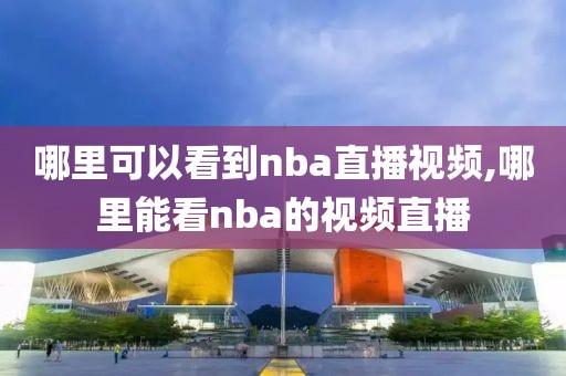 哪里可以看到nba直播视频,哪里能看nba的视频直播