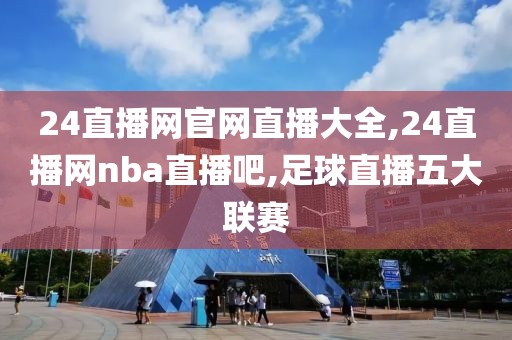 24直播网官网直播大全,24直播网nba直播吧,足球直播五大联赛