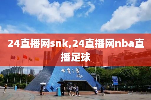 24直播网snk,24直播网nba直播足球