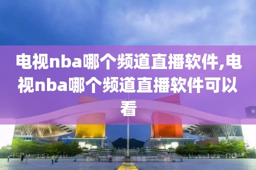 电视nba哪个频道直播软件,电视nba哪个频道直播软件可以看