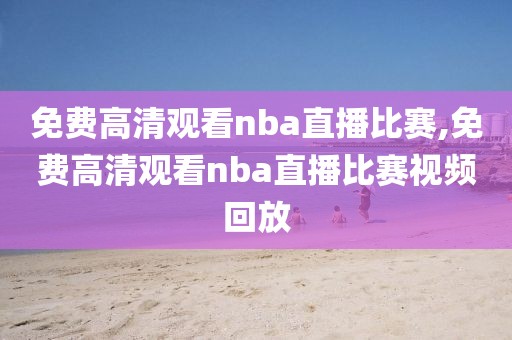 免费高清观看nba直播比赛,免费高清观看nba直播比赛视频回放