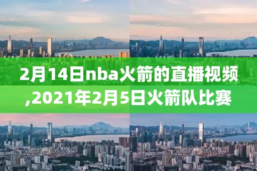 2月14日nba火箭的直播视频,2021年2月5日火箭队比赛