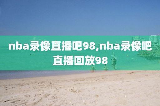 nba录像直播吧98,nba录像吧直播回放98