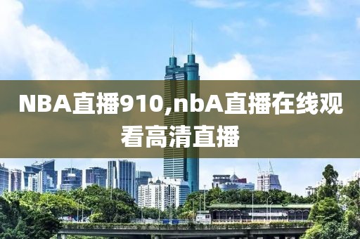 NBA直播910,nbA直播在线观看高清直播