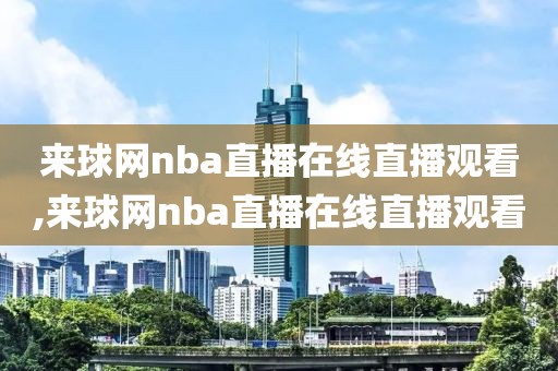 来球网nba直播在线直播观看,来球网nba直播在线直播观看