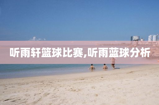听雨轩篮球比赛,听雨蓝球分析