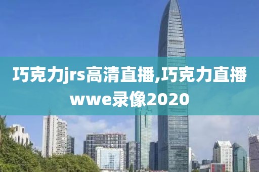 巧克力jrs高清直播,巧克力直播wwe录像2020