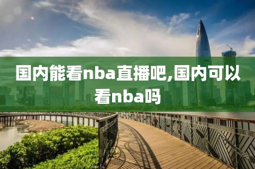 国内能看nba直播吧,国内可以看nba吗