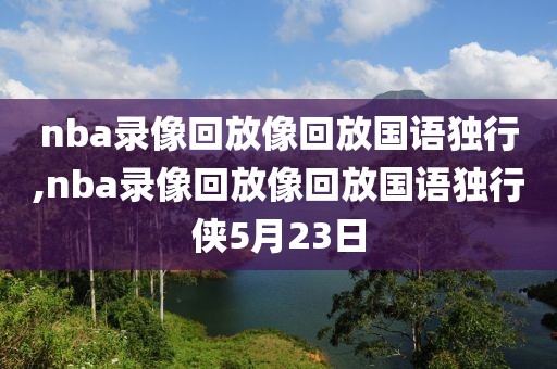 nba录像回放像回放国语独行,nba录像回放像回放国语独行侠5月23日