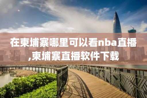 在柬埔寨哪里可以看nba直播,柬埔寨直播软件下载