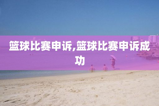 篮球比赛申诉,篮球比赛申诉成功