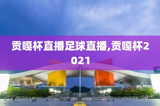 贡嘎杯直播足球直播,贡嘎杯2021