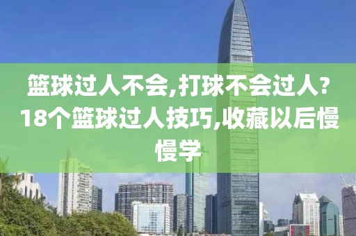 篮球过人不会,打球不会过人?18个篮球过人技巧,收藏以后慢慢学