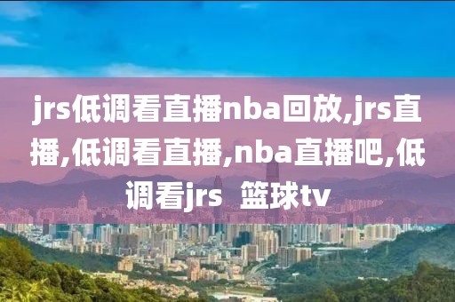 jrs低调看直播nba回放,jrs直播,低调看直播,nba直播吧,低调看jrs  篮球tv