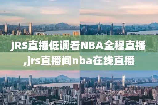 JRS直播低调看NBA全程直播,jrs直播间nba在线直播