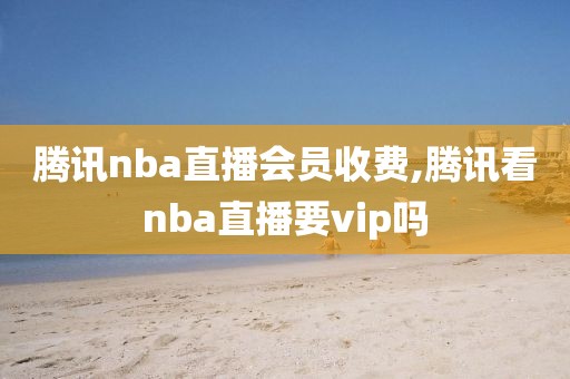 腾讯nba直播会员收费,腾讯看nba直播要vip吗