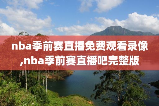 nba季前赛直播免费观看录像,nba季前赛直播吧完整版