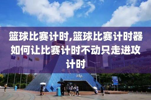 篮球比赛计时,篮球比赛计时器如何让比赛计时不动只走进攻计时