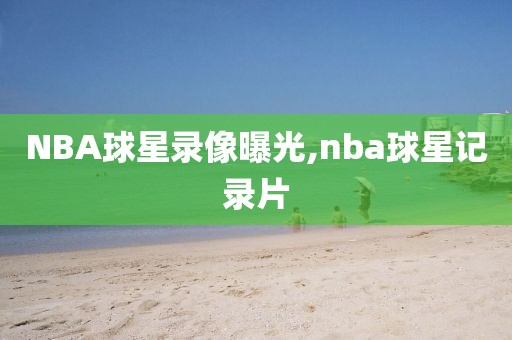 NBA球星录像曝光,nba球星记录片