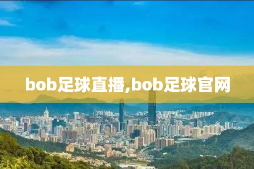 bob足球直播,bob足球官网