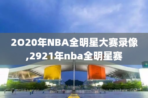 2O20年NBA全明星大赛录像,2921年nba全明星赛