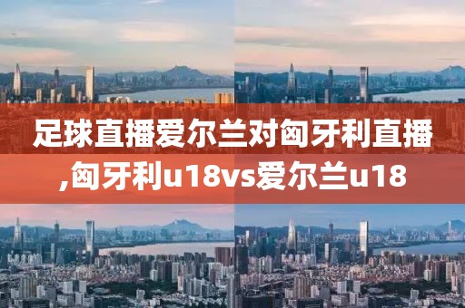 足球直播爱尔兰对匈牙利直播,匈牙利u18vs爱尔兰u18