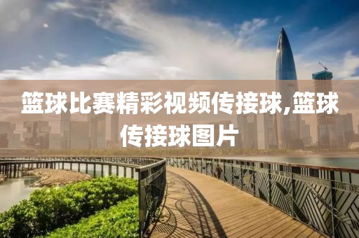 篮球比赛精彩视频传接球,篮球传接球图片